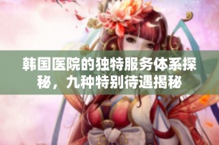 韩国医院的独特服务体系探秘，九种特别待遇揭秘