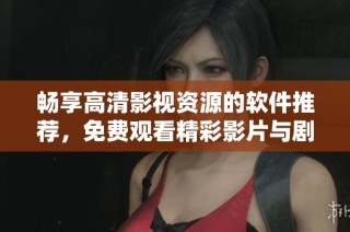 畅享高清影视资源的软件推荐，免费观看精彩影片与剧集