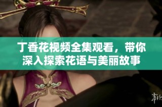 丁香花视频全集观看，带你深入探索花语与美丽故事
