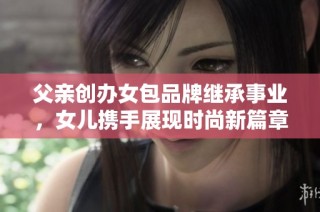 父亲创办女包品牌继承事业，女儿携手展现时尚新篇章