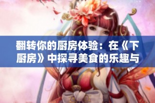 翻转你的厨房体验：在《下厨房》中探寻美食的乐趣与创意