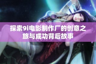 探索9i电影制作厂的创意之旅与成功背后故事