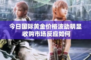 今日国际黄金价格波动明显 收购市场反应如何