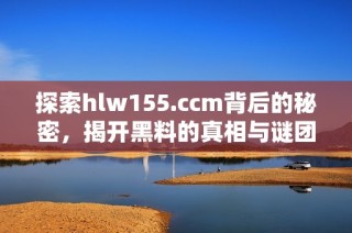 探索hlw155.ccm背后的秘密，揭开黑料的真相与谜团