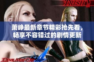 萧峥最新章节精彩抢先看，畅享不容错过的剧情更新