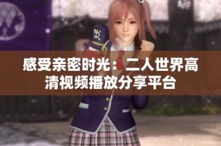 感受亲密时光：二人世界高清视频播放分享平台