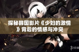 探秘韩国影片《少妇的激情》背后的情感与冲突