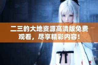 二三的大地资源高清版免费观看，尽享精彩内容！