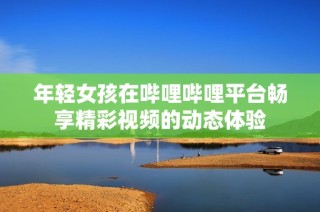 年轻女孩在哔哩哔哩平台畅享精彩视频的动态体验