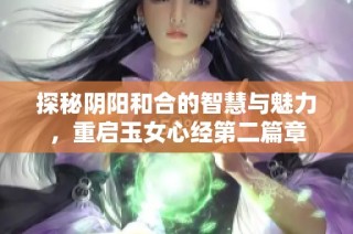 探秘阴阳和合的智慧与魅力，重启玉女心经第二篇章