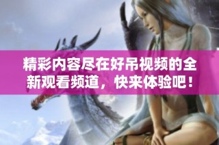精彩内容尽在好吊视频的全新观看频道，快来体验吧！