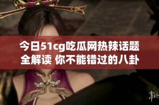 今日51cg吃瓜网热辣话题全解读 你不能错过的八卦盛宴