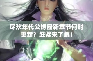 尽欢年代公媳最新章节何时更新？赶紧来了解！
