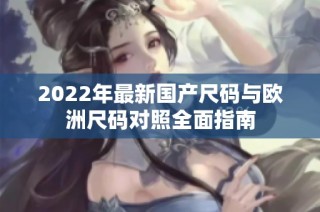 2022年最新国产尺码与欧洲尺码对照全面指南