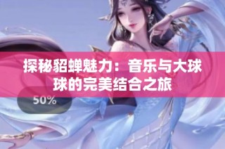 探秘貂蝉魅力：音乐与大球球的完美结合之旅