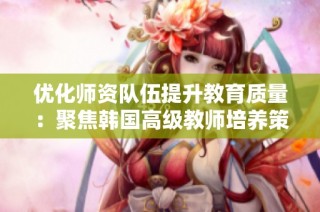 优化师资队伍提升教育质量：聚焦韩国高级教师培养策略