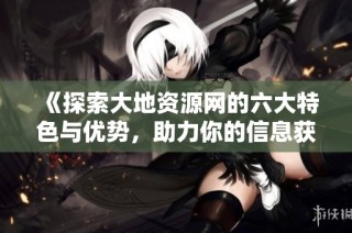 《探索大地资源网的六大特色与优势，助力你的信息获取》