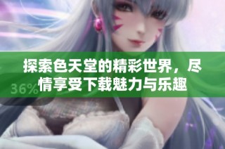 探索色天堂的精彩世界，尽情享受下载魅力与乐趣