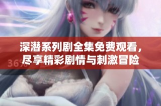 深潜系列剧全集免费观看，尽享精彩剧情与刺激冒险