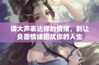 请大声表达你的情绪，别让负面情绪困扰你的人生
