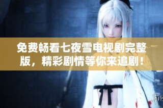 免费畅看七夜雪电视剧完整版，精彩剧情等你来追剧！