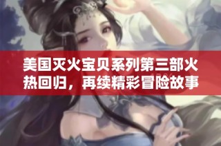 美国灭火宝贝系列第三部火热回归，再续精彩冒险故事
