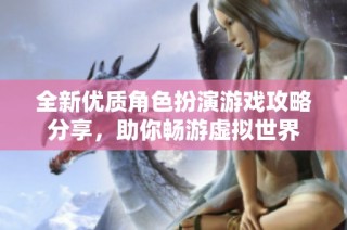 全新优质角色扮演游戏攻略分享，助你畅游虚拟世界