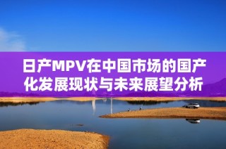 日产MPV在中国市场的国产化发展现状与未来展望分析