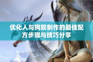 优化人与狗胶制作的最佳配方步骤与技巧分享