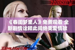 《春闺梦里人》免费观看 全新剧情诠释此间绝美爱情故事