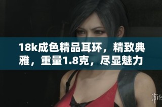 18k成色精品耳环，精致典雅，重量1.8克，尽显魅力与风格