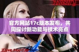 官方网站17c版本发布，共同探讨新功能与技术亮点