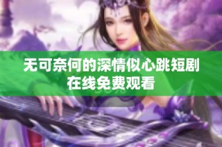 无可奈何的深情似心跳短剧在线免费观看