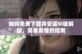 如何免费下载并安装9i破解版，简单易懂的指南