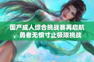 国产成人综合挑战赛再启航，勇者无惧寸止极限挑战
