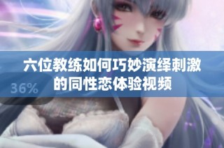 六位教练如何巧妙演绎刺激的同性恋体验视频