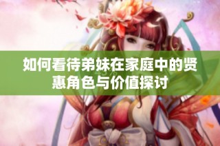 如何看待弟妹在家庭中的贤惠角色与价值探讨