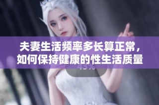 夫妻生活频率多长算正常，如何保持健康的性生活质量