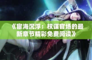 《宦海沉浮：权谋官场的最新章节精彩免费阅读》