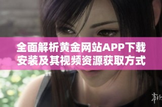 全面解析黄金网站APP下载安装及其视频资源获取方式