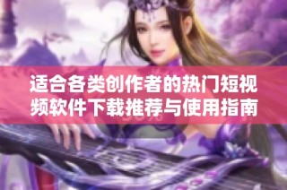 适合各类创作者的热门短视频软件下载推荐与使用指南