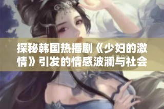 探秘韩国热播剧《少妇的激情》引发的情感波澜与社会反响