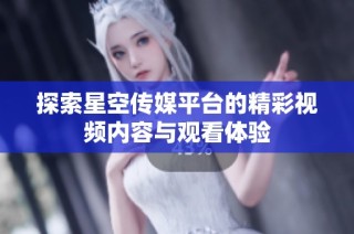 探索星空传媒平台的精彩视频内容与观看体验
