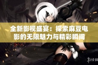 全新影视盛宴：探索麻豆电影的无限魅力与精彩瞬间