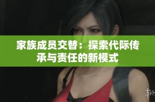 家族成员交替：探索代际传承与责任的新模式