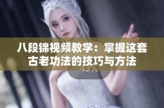 八段锦视频教学：掌握这套古老功法的技巧与方法