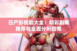 日产影视剧大全：精彩剧集推荐与全面分析指南