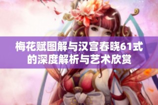 梅花赋图解与汉宫春晓61式的深度解析与艺术欣赏