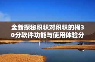 全新探秘积积对积积的桶30分软件功能与使用体验分析