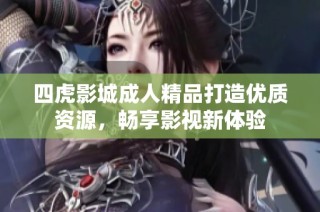 四虎影城成人精品打造优质资源，畅享影视新体验